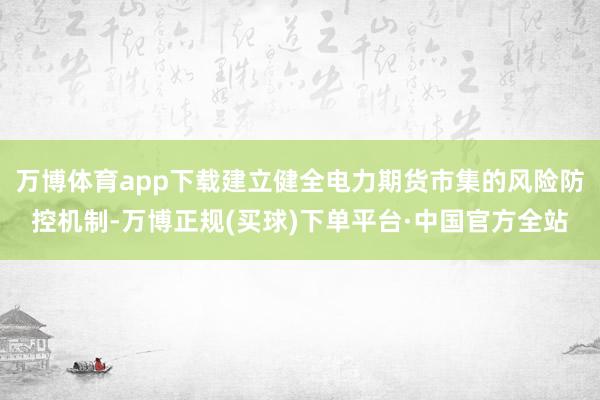 万博体育app下载建立健全电力期货市集的风险防控机制-万博正规(买球)下单平台·中国官方全站