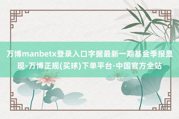 万博manbetx登录入口字据最新一期基金季报显现-万博正规(买球)下单平台·中国官方全站