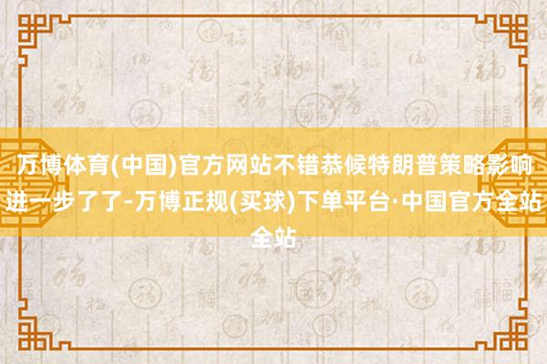 万博体育(中国)官方网站不错恭候特朗普策略影响进一步了了-万博正规(买球)下单平台·中国官方全站