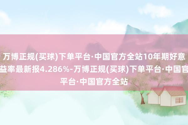 万博正规(买球)下单平台·中国官方全站10年期好意思债收益率最新报4.286%-万博正规(买球)下单平台·中国官方全站