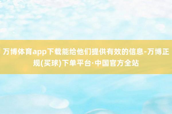 万博体育app下载能给他们提供有效的信息-万博正规(买球)下单平台·中国官方全站