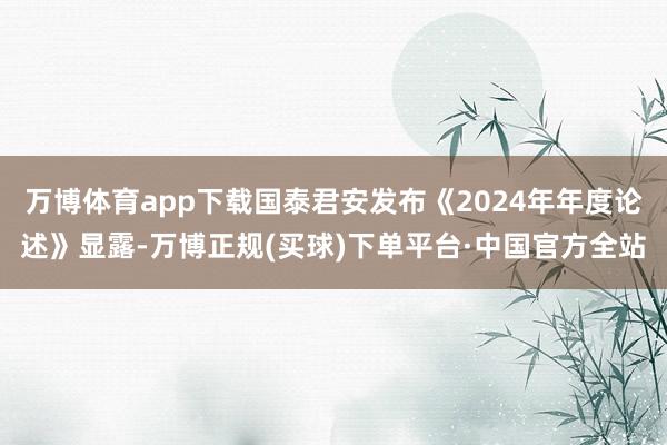 万博体育app下载国泰君安发布《2024年年度论述》显露-万博正规(买球)下单平台·中国官方全站