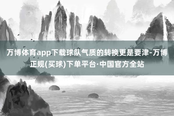 万博体育app下载　　球队气质的转换更是要津-万博正规(买球)下单平台·中国官方全站