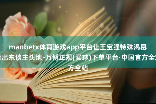 manbetx体育游戏app平台让王宝强特殊渴慕能出东谈主头地-万博正规(买球)下单平台·中国官方全站