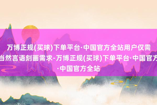 万博正规(买球)下单平台·中国官方全站用户仅需通过当然言语刻画需求-万博正规(买球)下单平台·中国官方全站