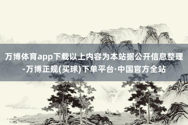 万博体育app下载以上内容为本站据公开信息整理-万博正规(买球)下单平台·中国官方全站