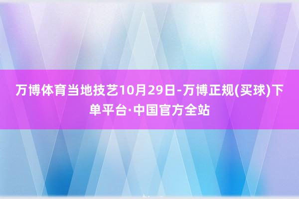 万博体育当地技艺10月29日-万博正规(买球)下单平台·中国官方全站