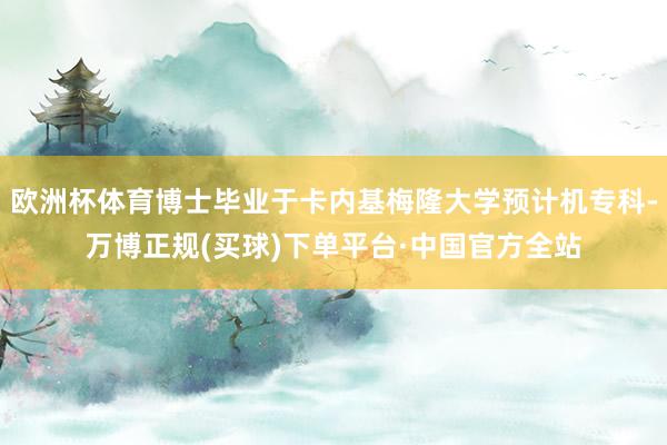 欧洲杯体育博士毕业于卡内基梅隆大学预计机专科-万博正规(买球)下单平台·中国官方全站