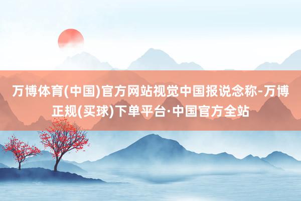 万博体育(中国)官方网站视觉中国　　报说念称-万博正规(买球)下单平台·中国官方全站