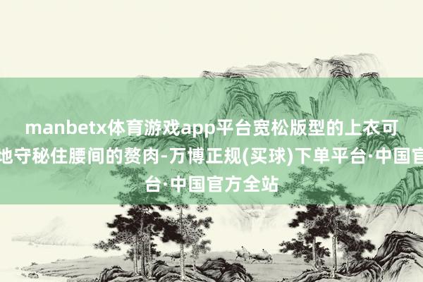 manbetx体育游戏app平台宽松版型的上衣可以很好地守秘住腰间的赘肉-万博正规(买球)下单平台·中国官方全站
