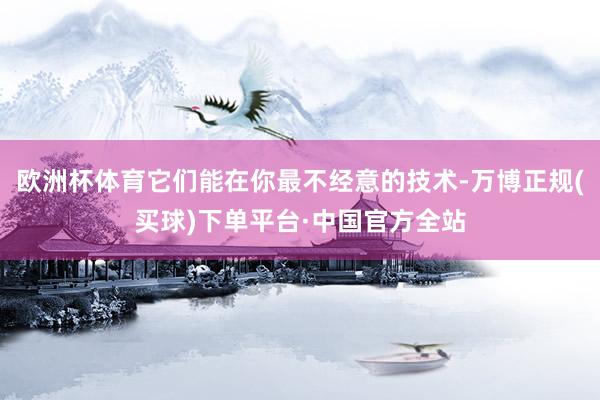 欧洲杯体育它们能在你最不经意的技术-万博正规(买球)下单平台·中国官方全站