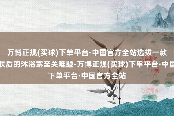 万博正规(买球)下单平台·中国官方全站选拔一款适合狗狗肤质的沐浴露至关难题-万博正规(买球)下单平台·中国官方全站