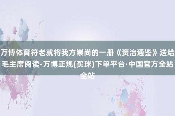 万博体育符老就将我方崇尚的一册《资治通鉴》送给毛主席阅读-万博正规(买球)下单平台·中国官方全站