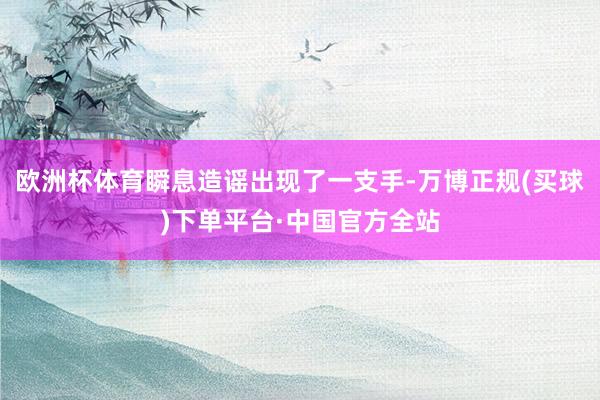 欧洲杯体育瞬息造谣出现了一支手-万博正规(买球)下单平台·中国官方全站