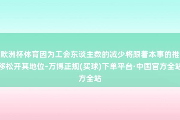 欧洲杯体育因为工会东谈主数的减少将跟着本事的推移松开其地位-万博正规(买球)下单平台·中国官方全站