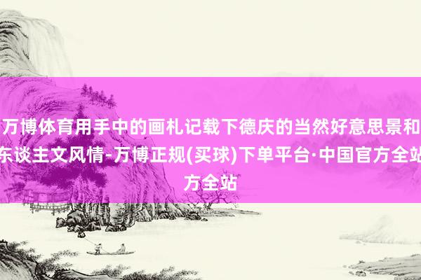 万博体育用手中的画札记载下德庆的当然好意思景和东谈主文风情-万博正规(买球)下单平台·中国官方全站