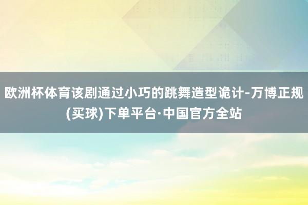 欧洲杯体育该剧通过小巧的跳舞造型诡计-万博正规(买球)下单平台·中国官方全站