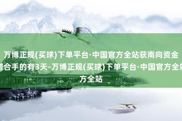 万博正规(买球)下单平台·中国官方全站获南向资金增合手的有3天-万博正规(买球)下单平台·中国官方全站