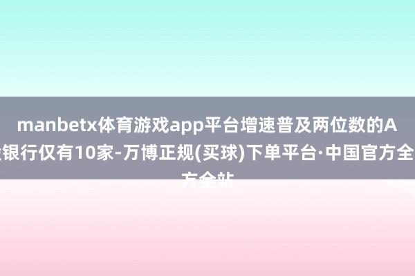 manbetx体育游戏app平台增速普及两位数的A股银行仅有10家-万博正规(买球)下单平台·中国官方全站