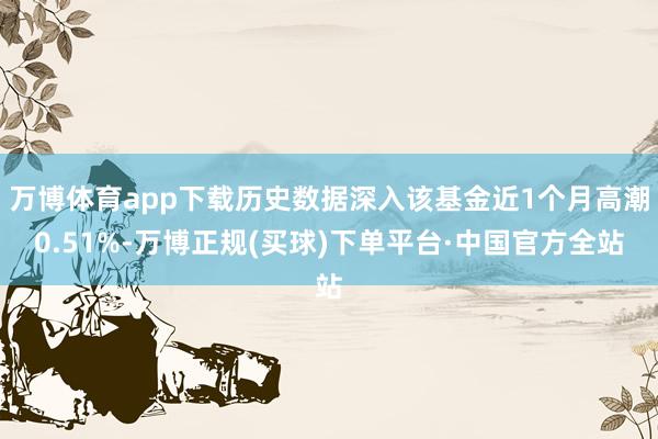 万博体育app下载历史数据深入该基金近1个月高潮0.51%-万博正规(买球)下单平台·中国官方全站