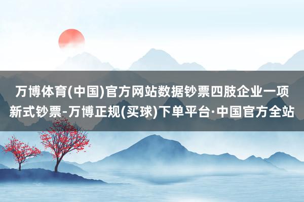 万博体育(中国)官方网站　　数据钞票四肢企业一项新式钞票-万博正规(买球)下单平台·中国官方全站