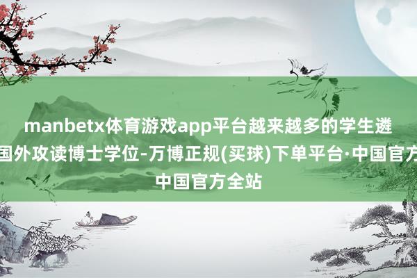 manbetx体育游戏app平台越来越多的学生遴荐去国外攻读博士学位-万博正规(买球)下单平台·中国官方全站