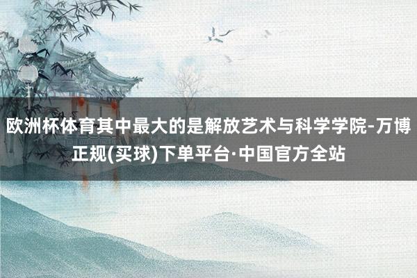 欧洲杯体育其中最大的是解放艺术与科学学院-万博正规(买球)下单平台·中国官方全站