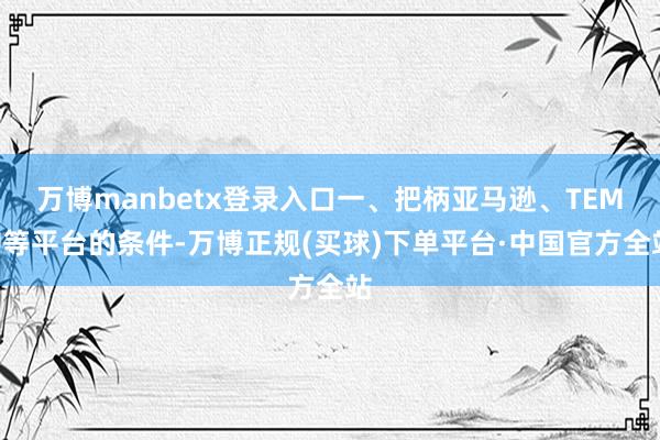 万博manbetx登录入口一、把柄亚马逊、TEMU等平台的条件-万博正规(买球)下单平台·中国官方全站