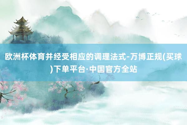 欧洲杯体育并经受相应的调理法式-万博正规(买球)下单平台·中国官方全站