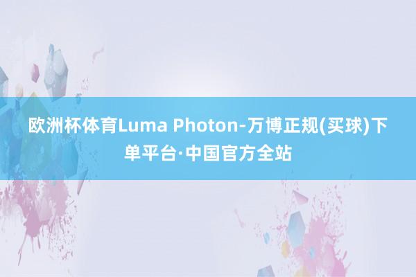 欧洲杯体育Luma Photon-万博正规(买球)下单平台·中国官方全站