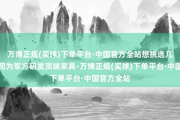万博正规(买球)下单平台·中国官方全站想挑选几个科技公司为军方研发顶端家具-万博正规(买球)下单平台·中国官方全站