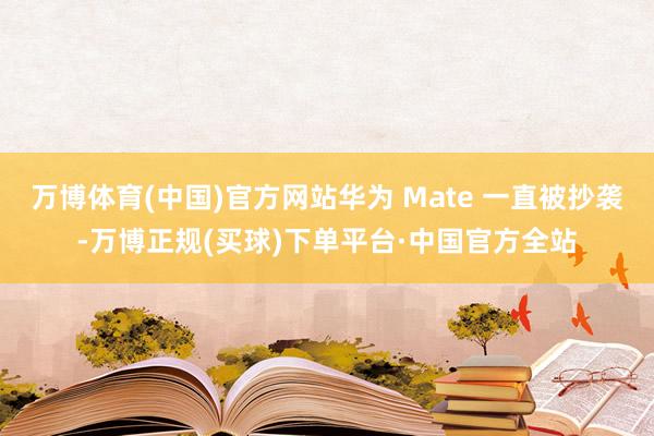 万博体育(中国)官方网站华为 Mate 一直被抄袭-万博正规(买球)下单平台·中国官方全站