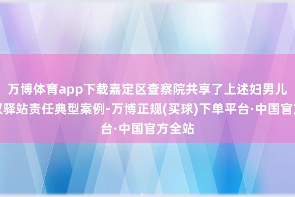 万博体育app下载嘉定区查察院共享了上述妇男儿童维权驿站责任典型案例-万博正规(买球)下单平台·中国官方全站