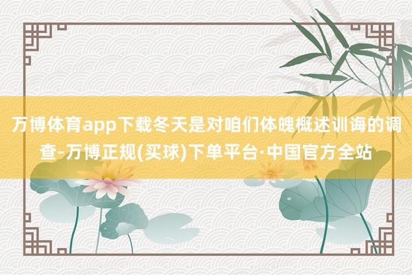 万博体育app下载冬天是对咱们体魄概述训诲的调查-万博正规(买球)下单平台·中国官方全站