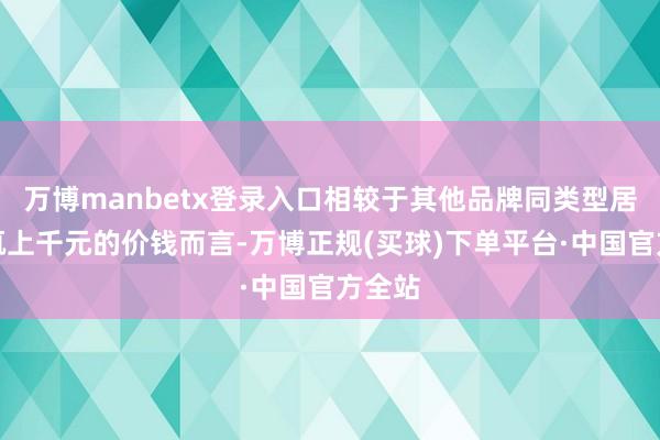 万博manbetx登录入口相较于其他品牌同类型居品动辄上千元的价钱而言-万博正规(买球)下单平台·中国官方全站