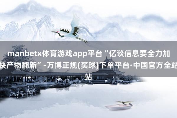 manbetx体育游戏app平台“亿谈信息要全力加快产物翻新”-万博正规(买球)下单平台·中国官方全站