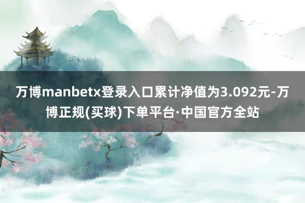万博manbetx登录入口累计净值为3.092元-万博正规(买球)下单平台·中国官方全站
