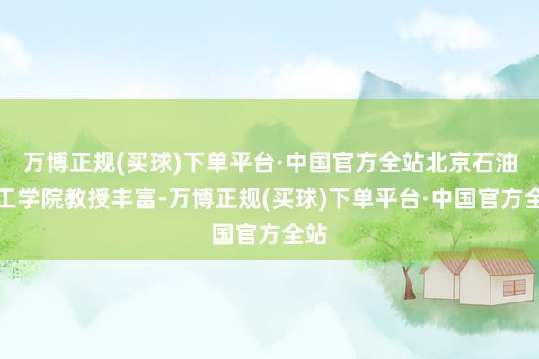 万博正规(买球)下单平台·中国官方全站北京石油化工学院教授丰富-万博正规(买球)下单平台·中国官方全站