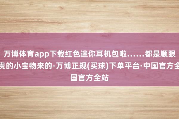 万博体育app下载红色迷你耳机包啦……都是顺眼不贵的小宝物来的-万博正规(买球)下单平台·中国官方全站