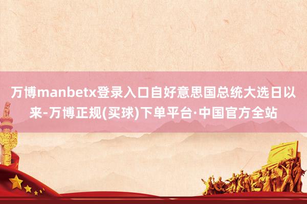万博manbetx登录入口自好意思国总统大选日以来-万博正规(买球)下单平台·中国官方全站