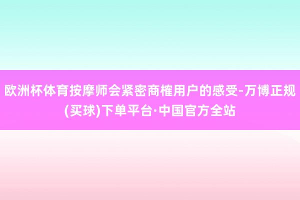欧洲杯体育按摩师会紧密商榷用户的感受-万博正规(买球)下单平台·中国官方全站