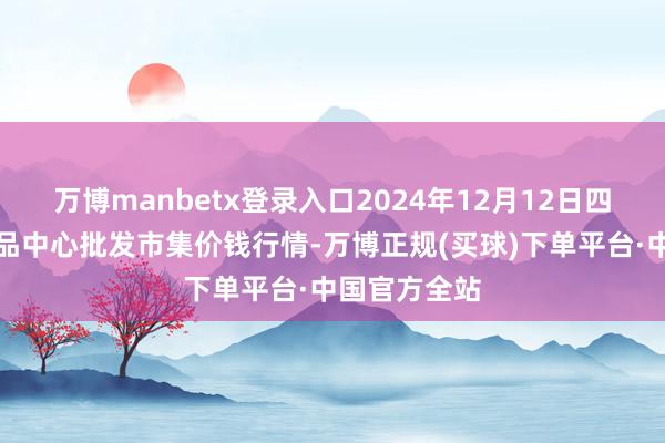 万博manbetx登录入口2024年12月12日四川成皆农居品中心批发市集价钱行情-万博正规(买球)下单平台·中国官方全站