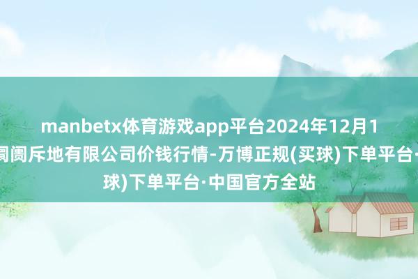 manbetx体育游戏app平台2024年12月12日嘉善绿洲阛阓斥地有限公司价钱行情-万博正规(买球)下单平台·中国官方全站
