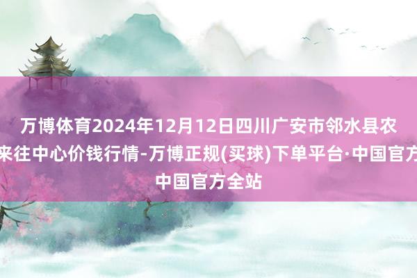 万博体育2024年12月12日四川广安市邻水县农家具来往中心价钱行情-万博正规(买球)下单平台·中国官方全站