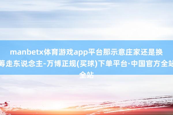 manbetx体育游戏app平台那示意庄家还是换筹走东说念主-万博正规(买球)下单平台·中国官方全站