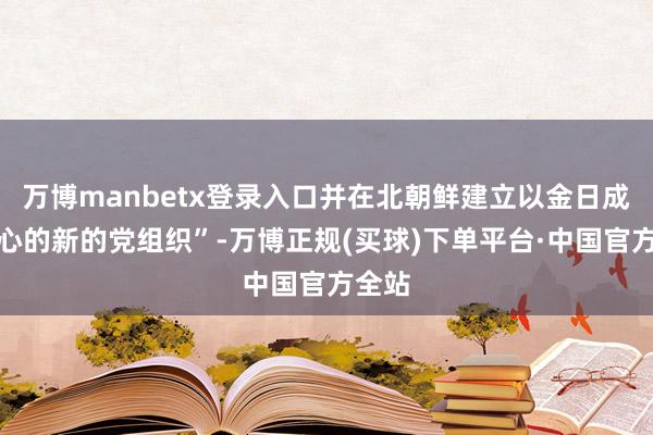 万博manbetx登录入口并在北朝鲜建立以金日成为中心的新的党组织”-万博正规(买球)下单平台·中国官方全站