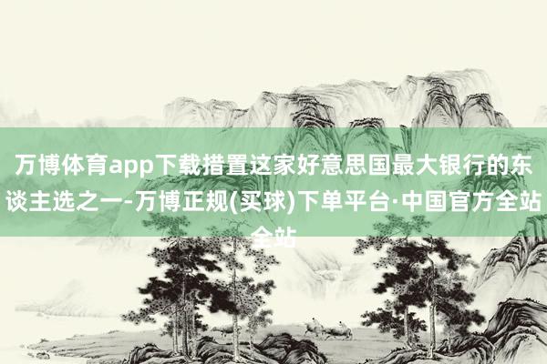 万博体育app下载措置这家好意思国最大银行的东谈主选之一-万博正规(买球)下单平台·中国官方全站