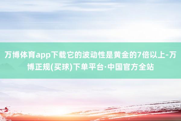 万博体育app下载它的波动性是黄金的7倍以上-万博正规(买球)下单平台·中国官方全站