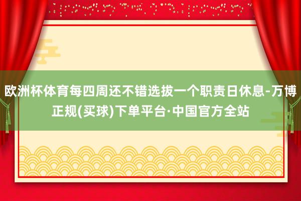 欧洲杯体育每四周还不错选拔一个职责日休息-万博正规(买球)下单平台·中国官方全站