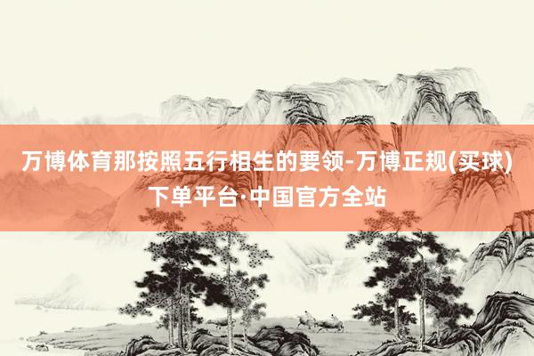 万博体育那按照五行相生的要领-万博正规(买球)下单平台·中国官方全站